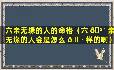 六亲无缘的人的命格（六 🪴 亲无缘的人会是怎么 🕷 样的啊）